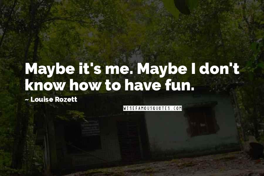 Louise Rozett Quotes: Maybe it's me. Maybe I don't know how to have fun.