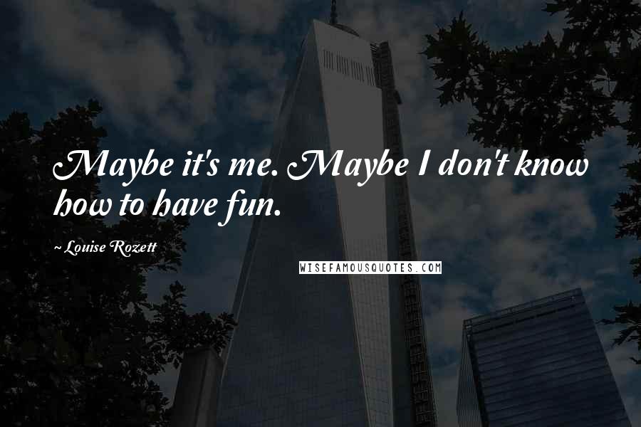 Louise Rozett Quotes: Maybe it's me. Maybe I don't know how to have fun.