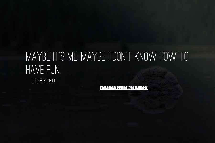 Louise Rozett Quotes: Maybe it's me. Maybe I don't know how to have fun.