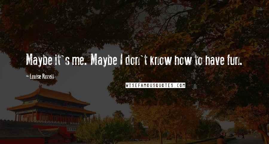 Louise Rozett Quotes: Maybe it's me. Maybe I don't know how to have fun.