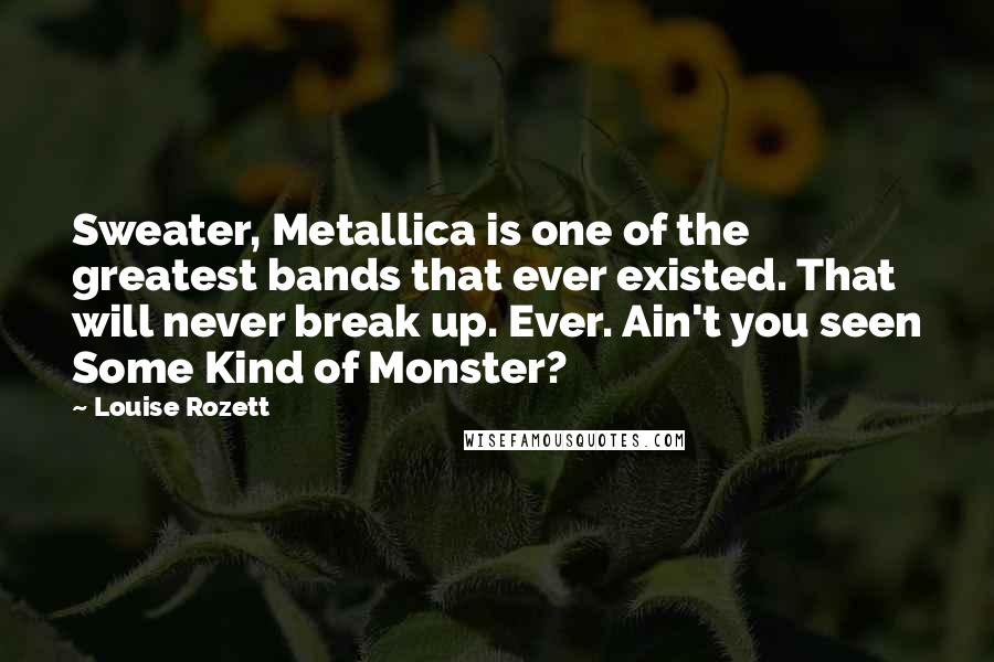 Louise Rozett Quotes: Sweater, Metallica is one of the greatest bands that ever existed. That will never break up. Ever. Ain't you seen Some Kind of Monster?