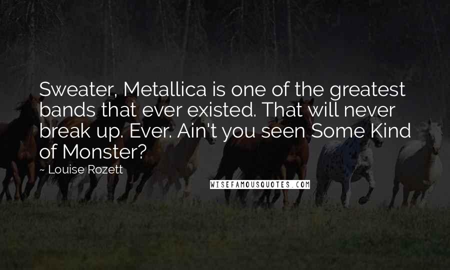 Louise Rozett Quotes: Sweater, Metallica is one of the greatest bands that ever existed. That will never break up. Ever. Ain't you seen Some Kind of Monster?