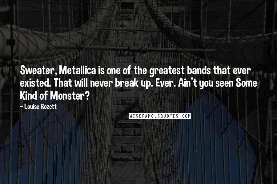 Louise Rozett Quotes: Sweater, Metallica is one of the greatest bands that ever existed. That will never break up. Ever. Ain't you seen Some Kind of Monster?