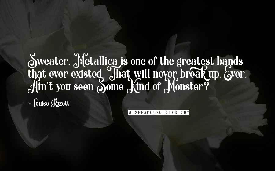 Louise Rozett Quotes: Sweater, Metallica is one of the greatest bands that ever existed. That will never break up. Ever. Ain't you seen Some Kind of Monster?