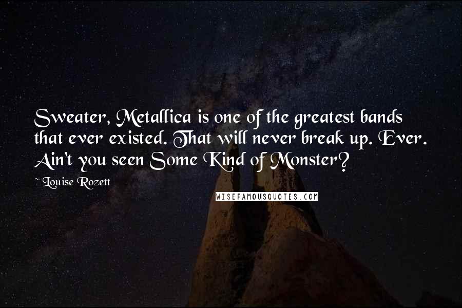 Louise Rozett Quotes: Sweater, Metallica is one of the greatest bands that ever existed. That will never break up. Ever. Ain't you seen Some Kind of Monster?