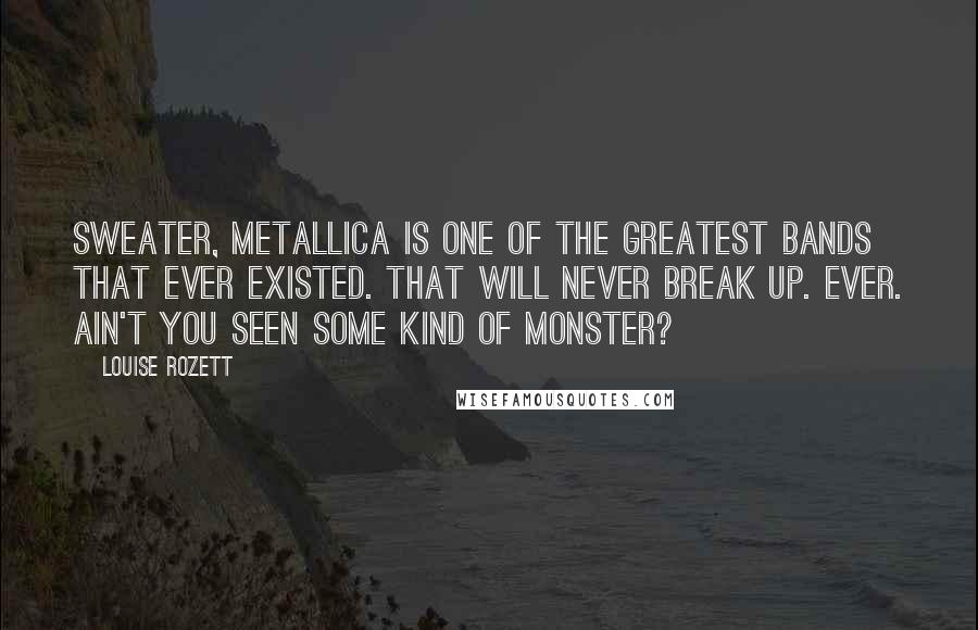 Louise Rozett Quotes: Sweater, Metallica is one of the greatest bands that ever existed. That will never break up. Ever. Ain't you seen Some Kind of Monster?