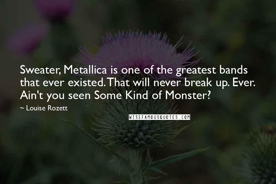 Louise Rozett Quotes: Sweater, Metallica is one of the greatest bands that ever existed. That will never break up. Ever. Ain't you seen Some Kind of Monster?