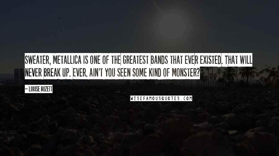 Louise Rozett Quotes: Sweater, Metallica is one of the greatest bands that ever existed. That will never break up. Ever. Ain't you seen Some Kind of Monster?