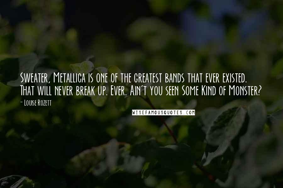 Louise Rozett Quotes: Sweater, Metallica is one of the greatest bands that ever existed. That will never break up. Ever. Ain't you seen Some Kind of Monster?