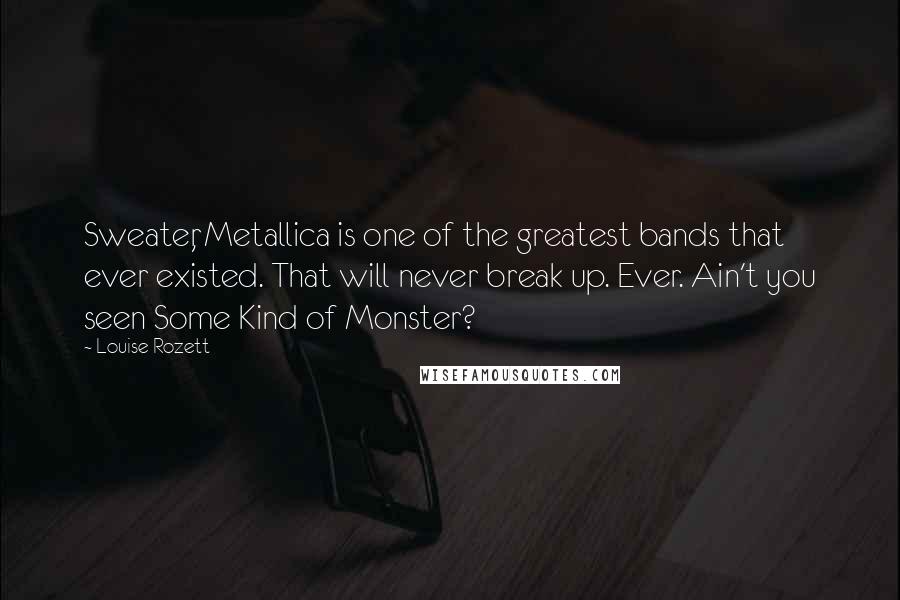 Louise Rozett Quotes: Sweater, Metallica is one of the greatest bands that ever existed. That will never break up. Ever. Ain't you seen Some Kind of Monster?