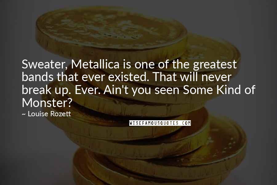 Louise Rozett Quotes: Sweater, Metallica is one of the greatest bands that ever existed. That will never break up. Ever. Ain't you seen Some Kind of Monster?