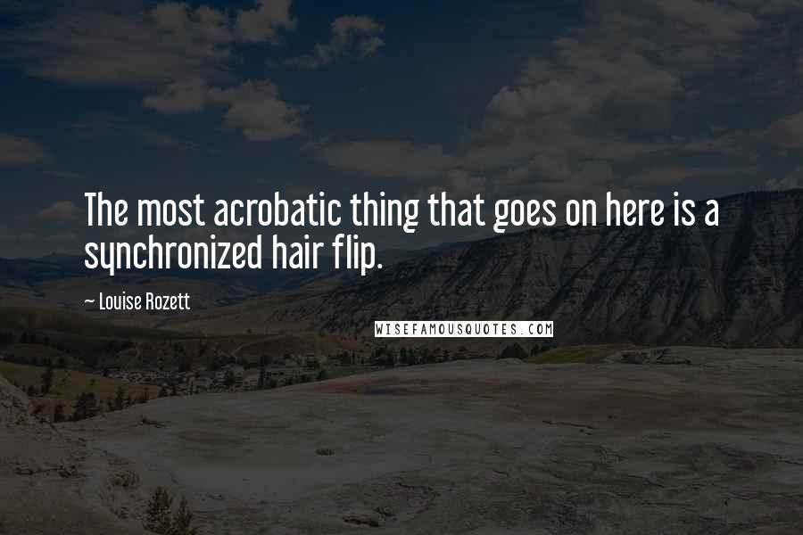 Louise Rozett Quotes: The most acrobatic thing that goes on here is a synchronized hair flip.