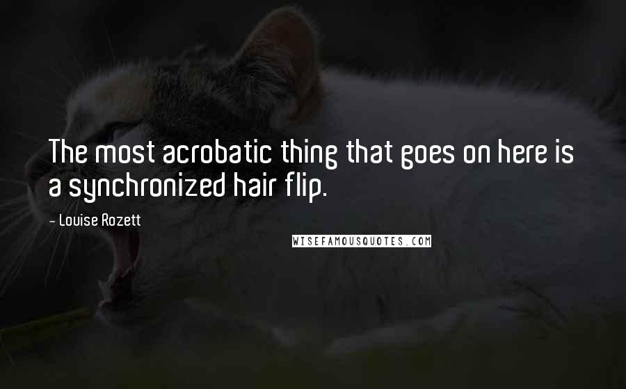 Louise Rozett Quotes: The most acrobatic thing that goes on here is a synchronized hair flip.
