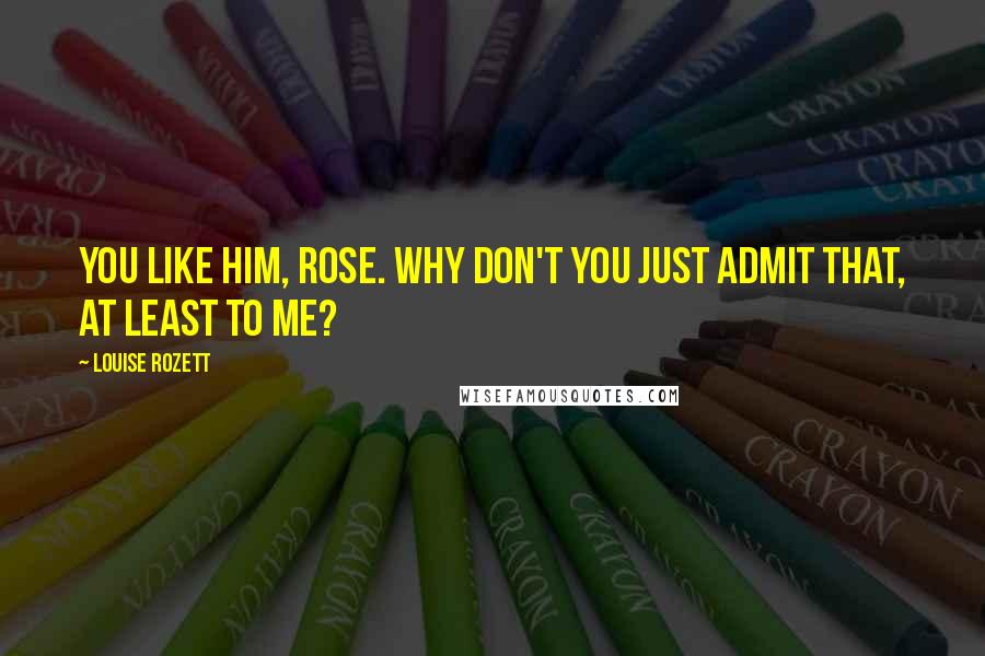 Louise Rozett Quotes: You like him, Rose. Why don't you just admit that, at least to me?