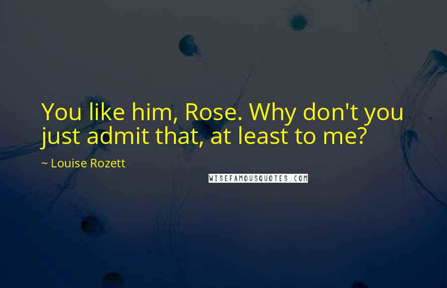 Louise Rozett Quotes: You like him, Rose. Why don't you just admit that, at least to me?