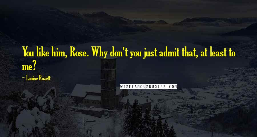 Louise Rozett Quotes: You like him, Rose. Why don't you just admit that, at least to me?