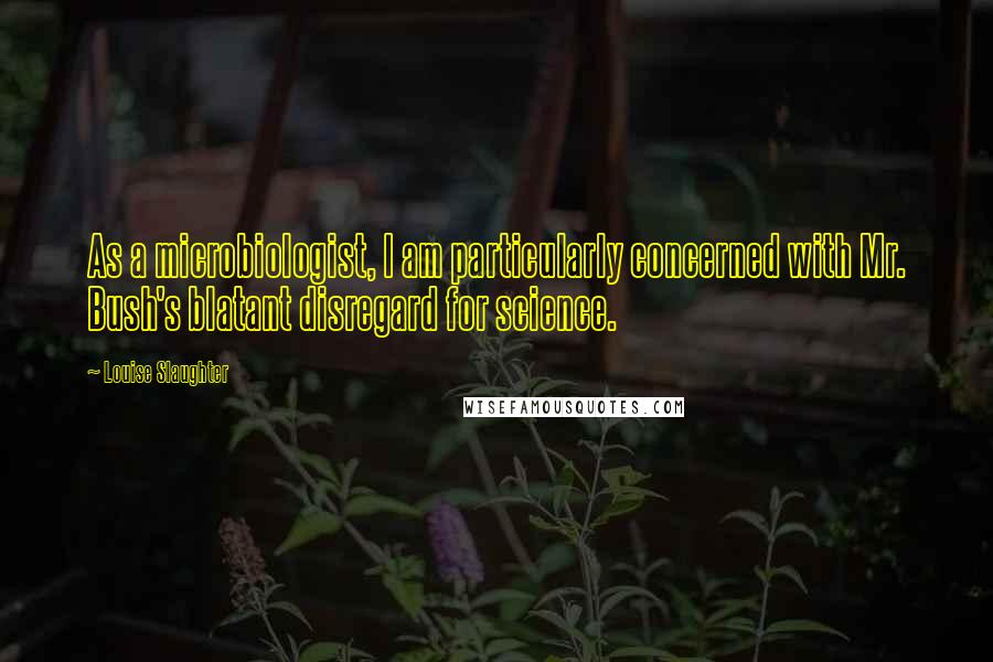 Louise Slaughter Quotes: As a microbiologist, I am particularly concerned with Mr. Bush's blatant disregard for science.