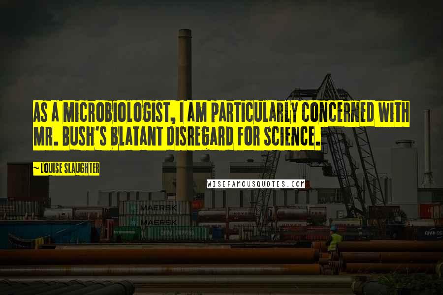 Louise Slaughter Quotes: As a microbiologist, I am particularly concerned with Mr. Bush's blatant disregard for science.