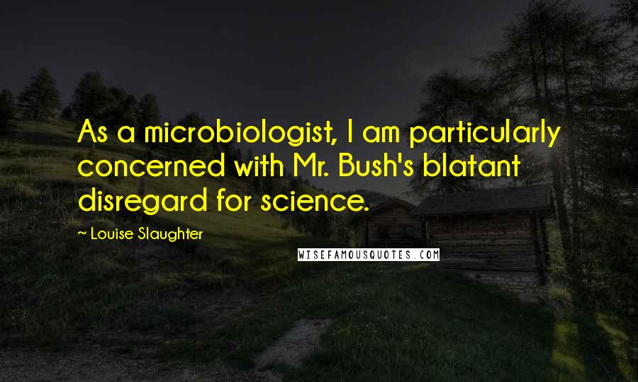 Louise Slaughter Quotes: As a microbiologist, I am particularly concerned with Mr. Bush's blatant disregard for science.