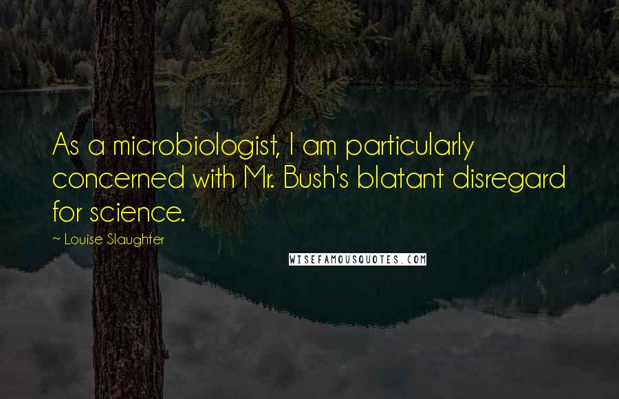 Louise Slaughter Quotes: As a microbiologist, I am particularly concerned with Mr. Bush's blatant disregard for science.