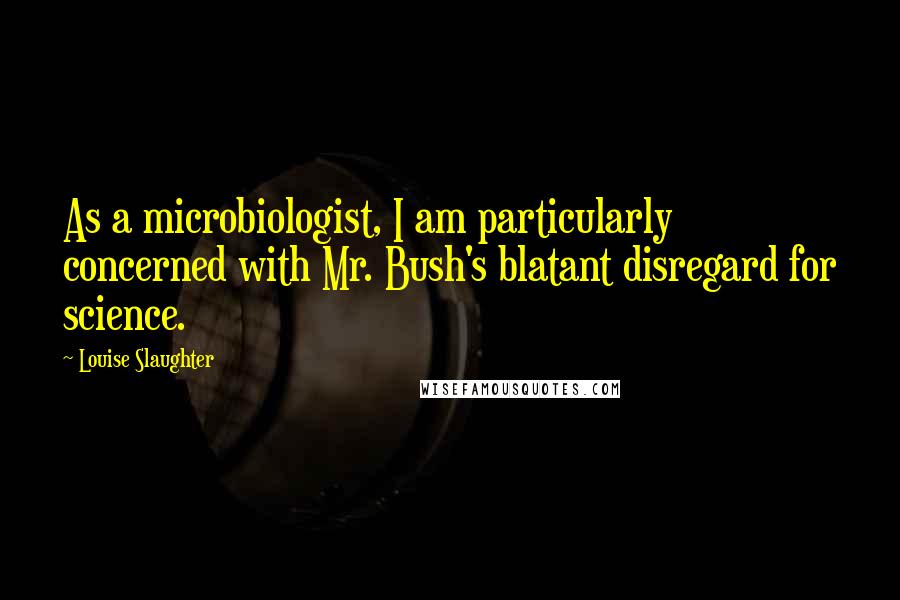 Louise Slaughter Quotes: As a microbiologist, I am particularly concerned with Mr. Bush's blatant disregard for science.