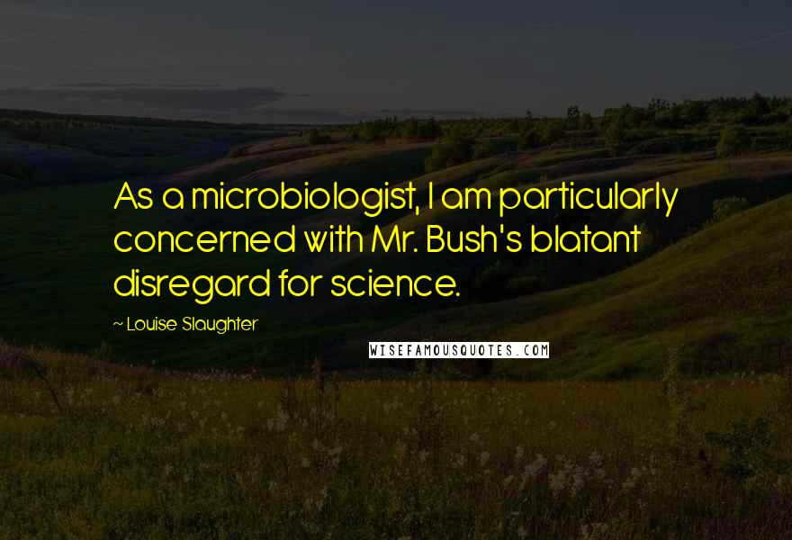 Louise Slaughter Quotes: As a microbiologist, I am particularly concerned with Mr. Bush's blatant disregard for science.