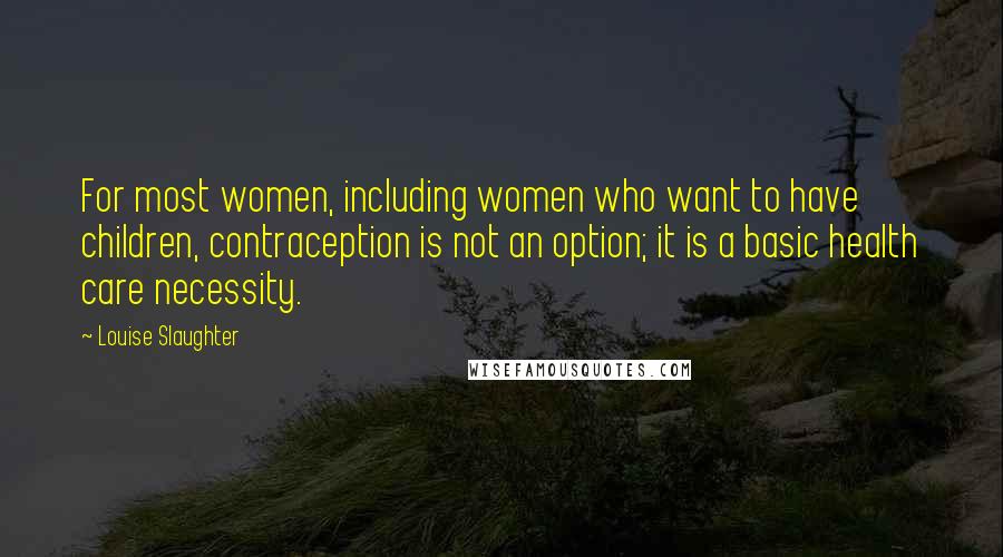 Louise Slaughter Quotes: For most women, including women who want to have children, contraception is not an option; it is a basic health care necessity.