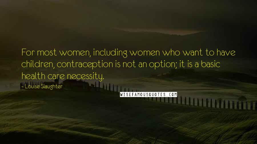 Louise Slaughter Quotes: For most women, including women who want to have children, contraception is not an option; it is a basic health care necessity.