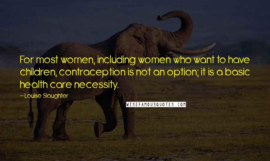 Louise Slaughter Quotes: For most women, including women who want to have children, contraception is not an option; it is a basic health care necessity.