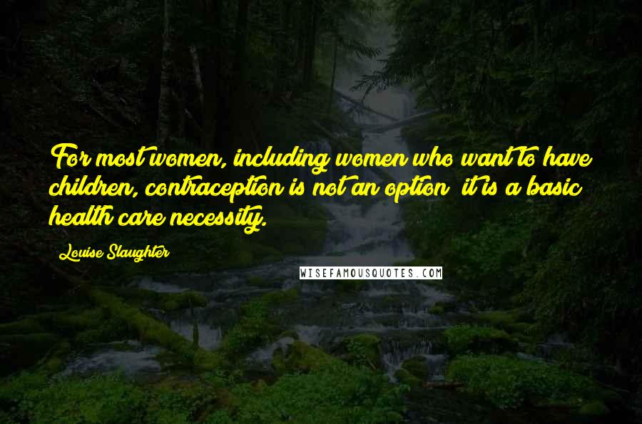 Louise Slaughter Quotes: For most women, including women who want to have children, contraception is not an option; it is a basic health care necessity.