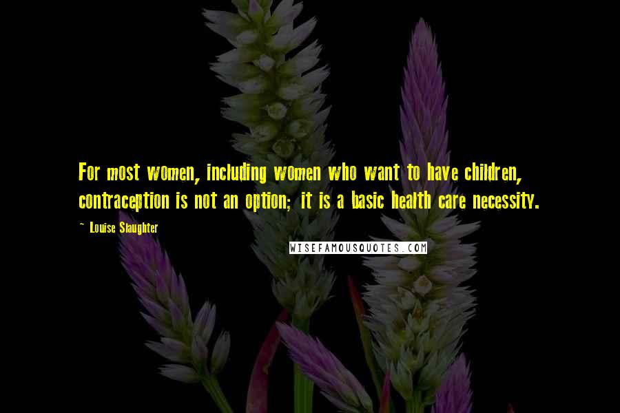 Louise Slaughter Quotes: For most women, including women who want to have children, contraception is not an option; it is a basic health care necessity.