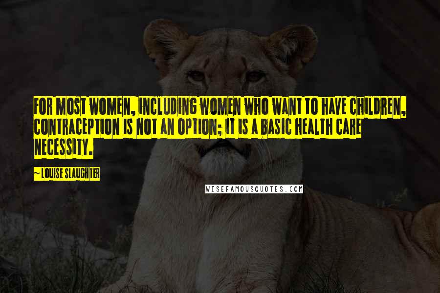 Louise Slaughter Quotes: For most women, including women who want to have children, contraception is not an option; it is a basic health care necessity.