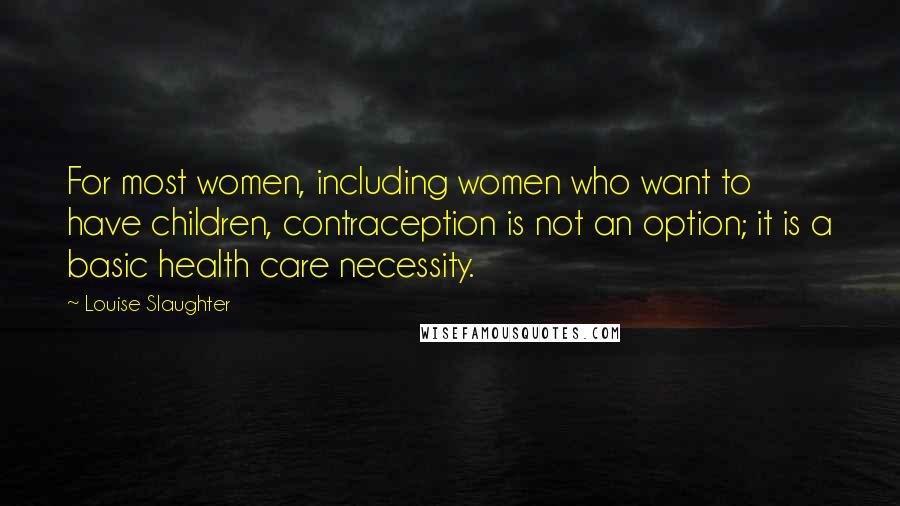 Louise Slaughter Quotes: For most women, including women who want to have children, contraception is not an option; it is a basic health care necessity.