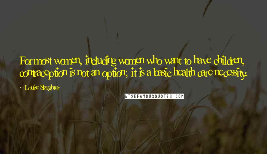 Louise Slaughter Quotes: For most women, including women who want to have children, contraception is not an option; it is a basic health care necessity.