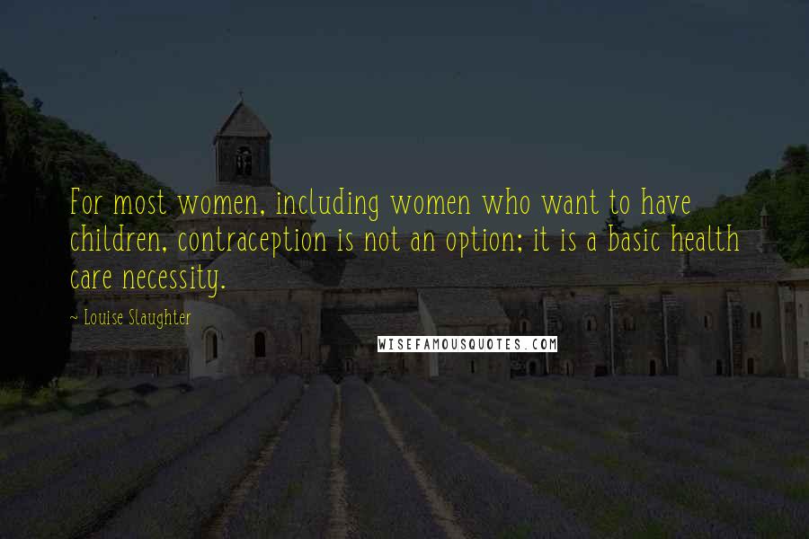 Louise Slaughter Quotes: For most women, including women who want to have children, contraception is not an option; it is a basic health care necessity.