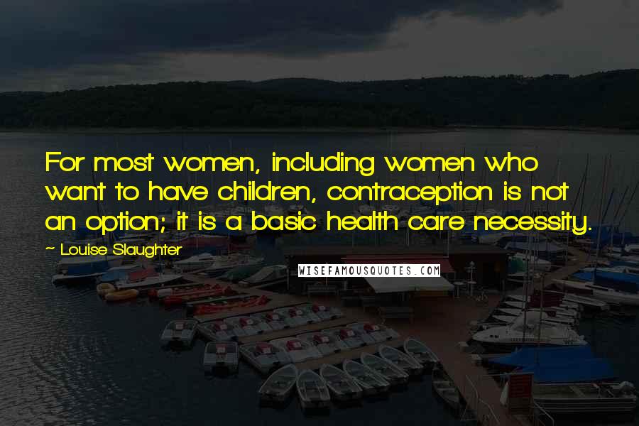 Louise Slaughter Quotes: For most women, including women who want to have children, contraception is not an option; it is a basic health care necessity.