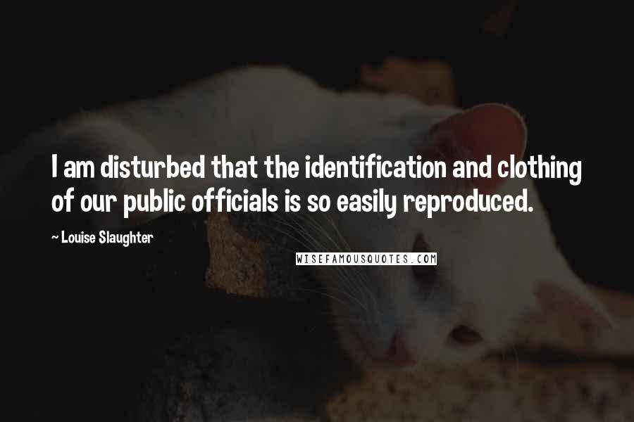 Louise Slaughter Quotes: I am disturbed that the identification and clothing of our public officials is so easily reproduced.