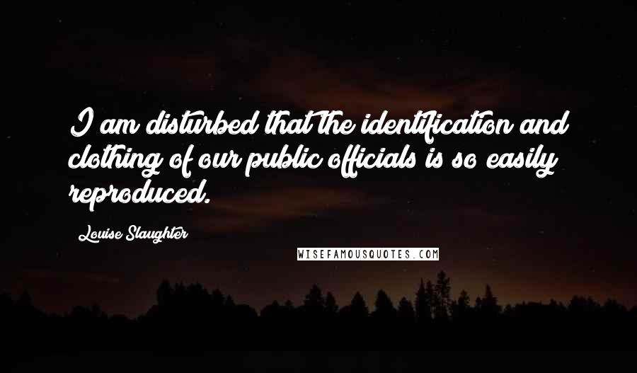 Louise Slaughter Quotes: I am disturbed that the identification and clothing of our public officials is so easily reproduced.