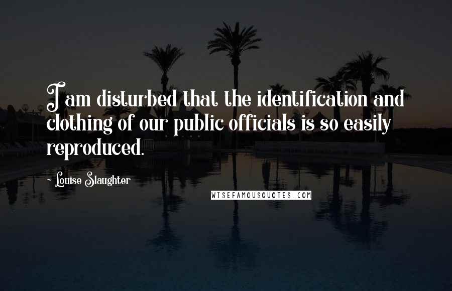 Louise Slaughter Quotes: I am disturbed that the identification and clothing of our public officials is so easily reproduced.