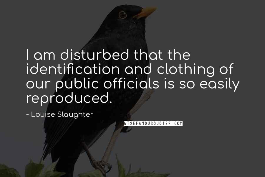 Louise Slaughter Quotes: I am disturbed that the identification and clothing of our public officials is so easily reproduced.