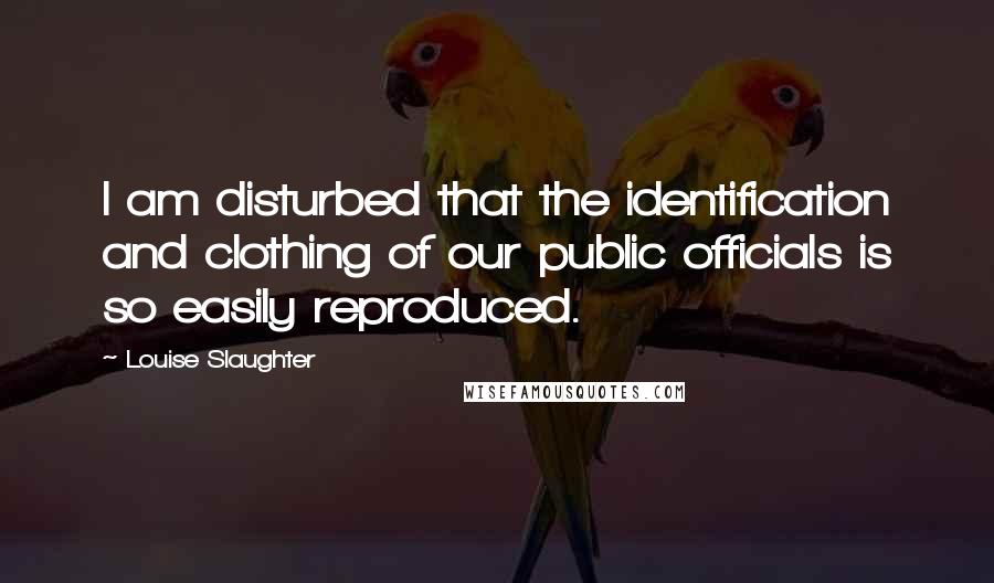 Louise Slaughter Quotes: I am disturbed that the identification and clothing of our public officials is so easily reproduced.