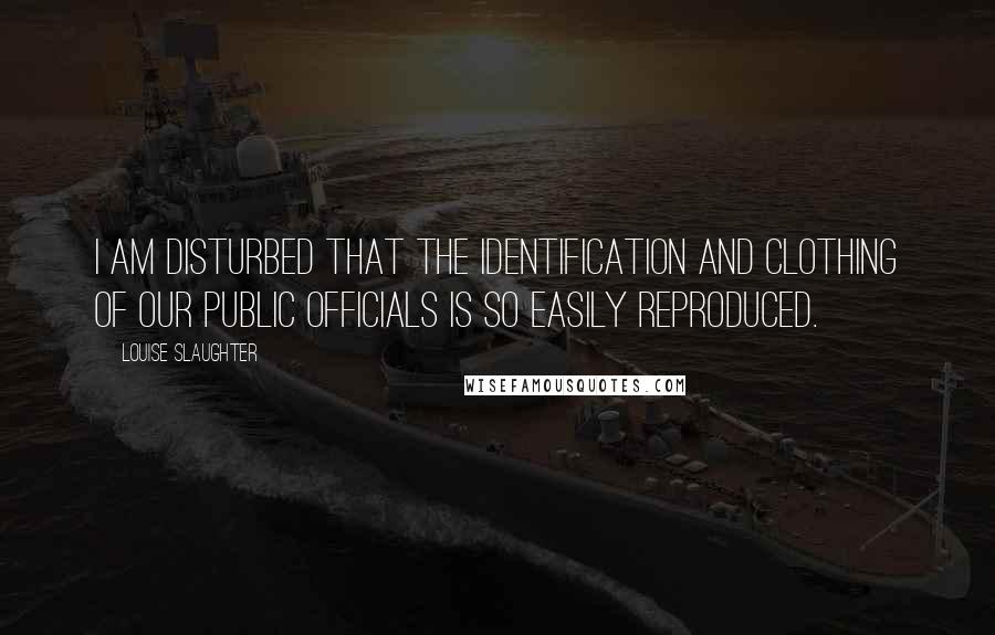 Louise Slaughter Quotes: I am disturbed that the identification and clothing of our public officials is so easily reproduced.