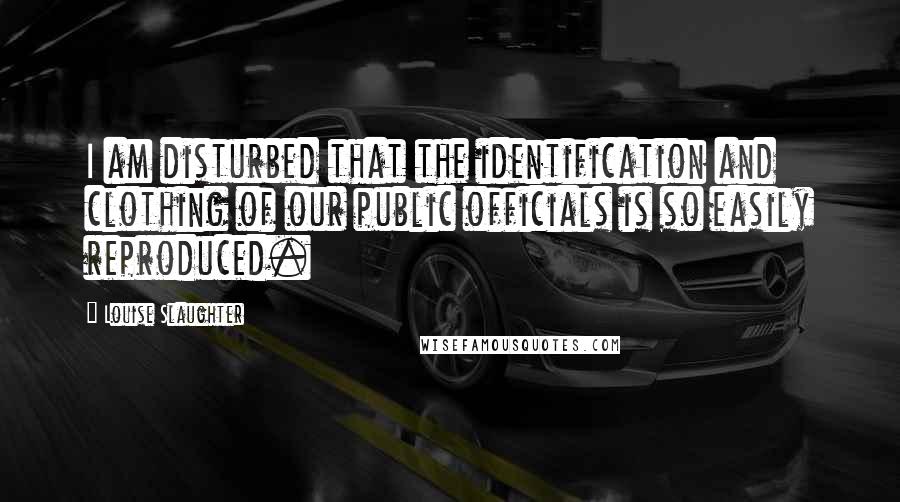 Louise Slaughter Quotes: I am disturbed that the identification and clothing of our public officials is so easily reproduced.