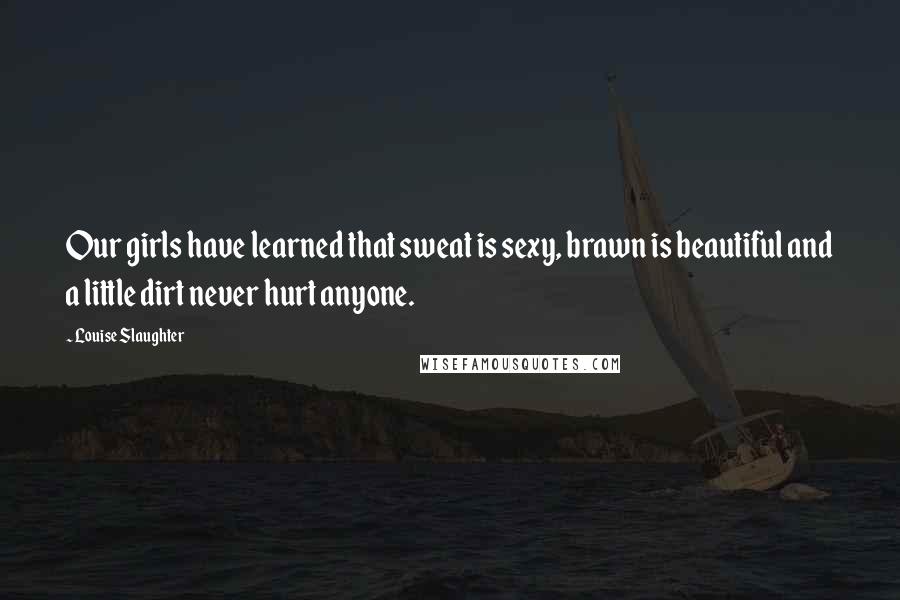 Louise Slaughter Quotes: Our girls have learned that sweat is sexy, brawn is beautiful and a little dirt never hurt anyone.