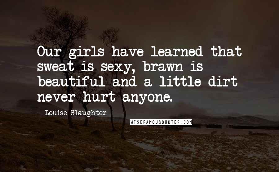 Louise Slaughter Quotes: Our girls have learned that sweat is sexy, brawn is beautiful and a little dirt never hurt anyone.
