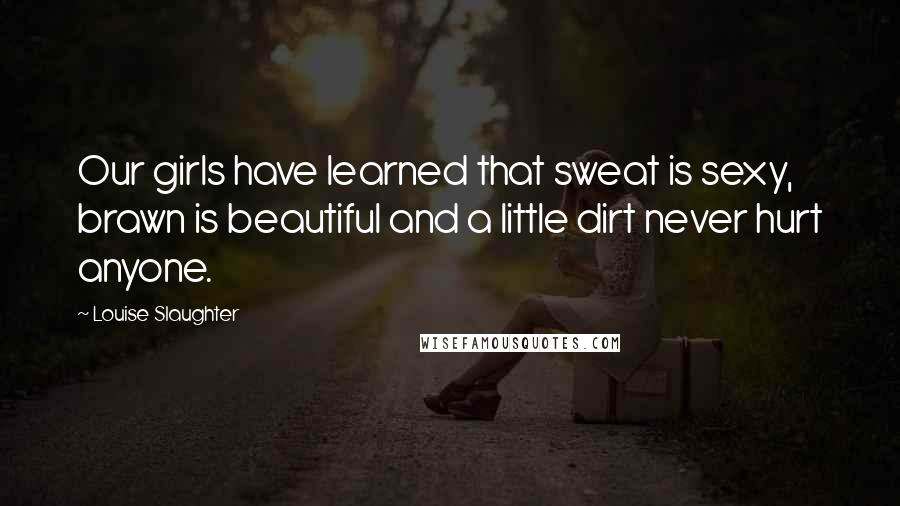 Louise Slaughter Quotes: Our girls have learned that sweat is sexy, brawn is beautiful and a little dirt never hurt anyone.