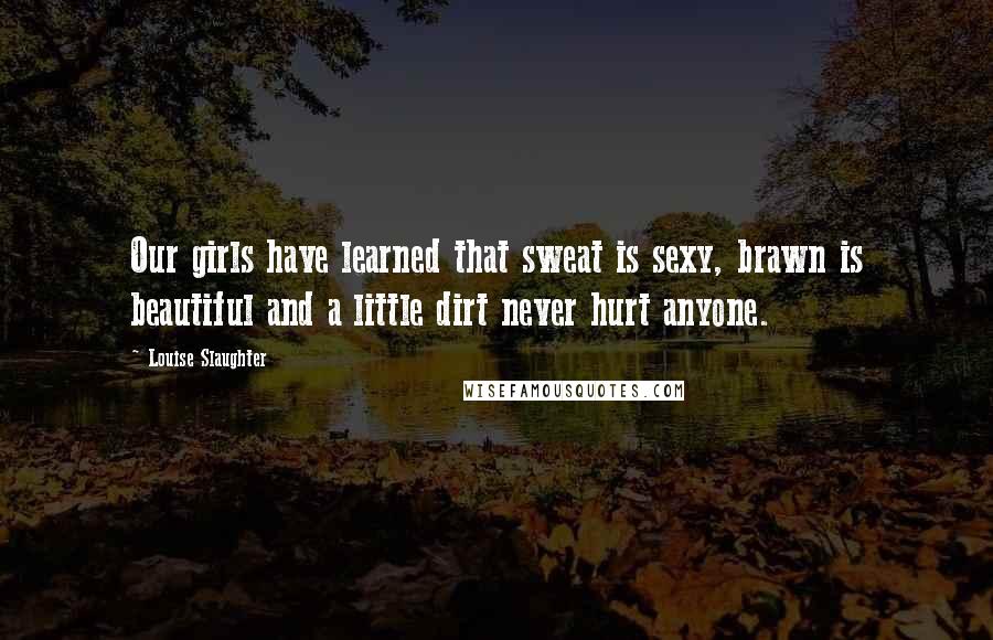 Louise Slaughter Quotes: Our girls have learned that sweat is sexy, brawn is beautiful and a little dirt never hurt anyone.