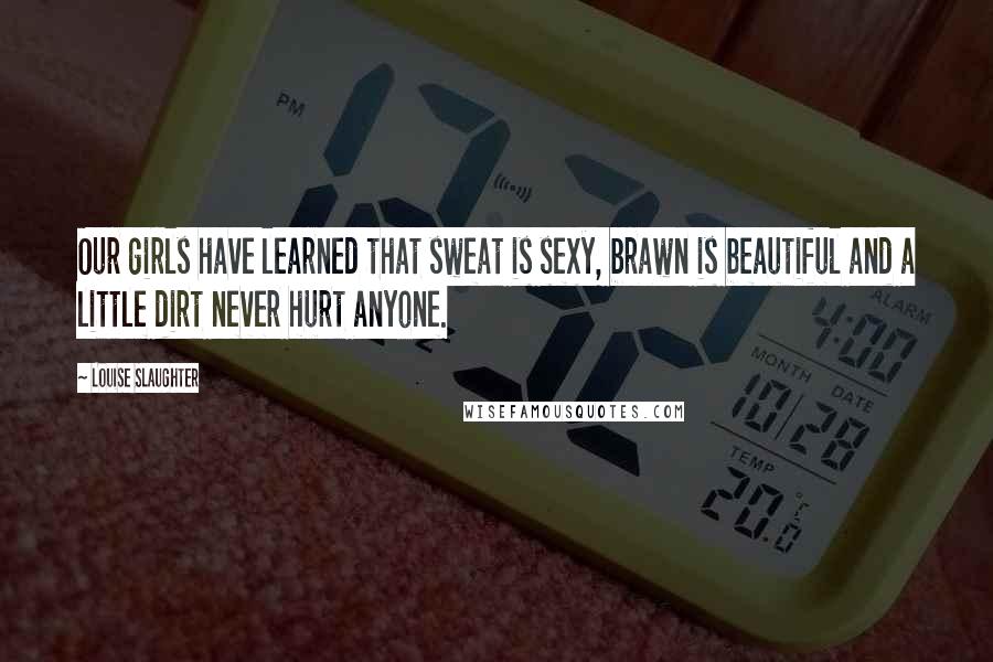 Louise Slaughter Quotes: Our girls have learned that sweat is sexy, brawn is beautiful and a little dirt never hurt anyone.