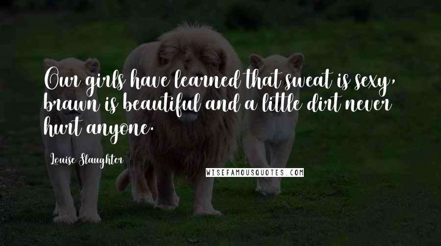 Louise Slaughter Quotes: Our girls have learned that sweat is sexy, brawn is beautiful and a little dirt never hurt anyone.