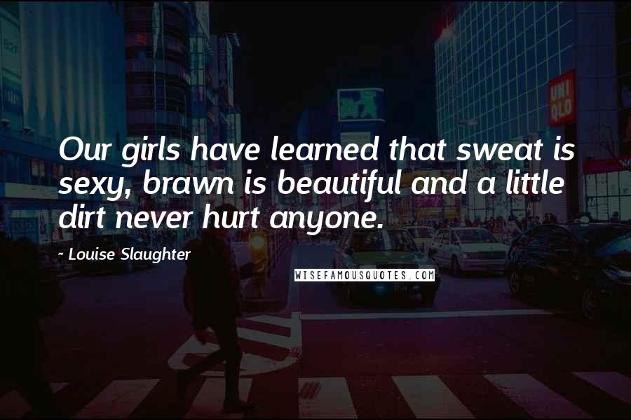 Louise Slaughter Quotes: Our girls have learned that sweat is sexy, brawn is beautiful and a little dirt never hurt anyone.